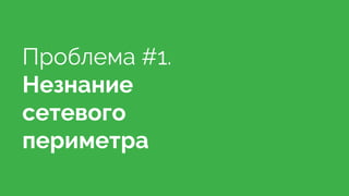 Проблема #1.
Незнание
сетевого
периметра
 