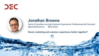 Jonathan Browne
Senior Consultant serving Customer Experience Professionals de Forrester
@jonathanbrowne @Forrester
Brand, marketing and customer experience: better together?
 