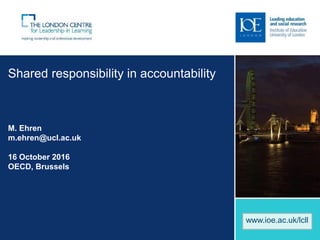 Shared responsibility in accountability
M. Ehren
m.ehren@ucl.ac.uk
16 October 2016
OECD, Brussels
www.ioe.ac.uk/lcll
 