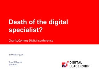 CharityComms Digital conference
Death of the digital
specialist?
27 October 2016
Brani Milosevic
@ bubana
 