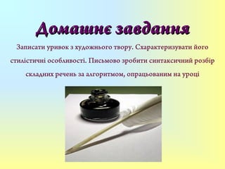 Домашнє завданняДомашнє завдання
Записати уривок з художнього твору. Схарактеризувати його
стилістичні особливості. Письмово зробити синтаксичний розбір
складних речень за алгоритмом, опрацьованим на уроці
 