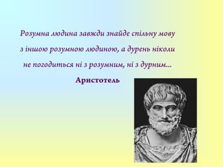 Розумна людина завжди знайде спільну мову
з іншою розумною людиною, а дурень ніколи
не погодиться ні з розумним, ні з дурним...
Аристотель
 