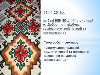 Тема роботи семінару:
«Формування правової
компетентності та правового
виховання на уроках
правознавства»
 