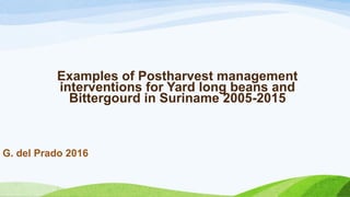 Examples of Postharvest management
interventions for Yard long beans and
Bittergourd in Suriname 2005-2015
G. del Prado 2016
 