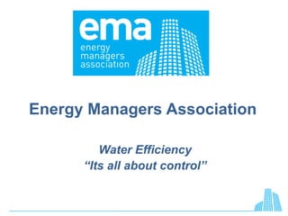 Energy Managers Association
Water Efficiency
“Its all about control”
 