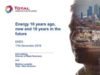 Energy 10 years ago,
now and 10 years in the
future
EMEX
17th November 2016
Chris Billing
Director of Major Business
and
Mathieu Lanéelle
Total - New Ventures
 