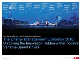 © ABB Group
November 25, 2016 | Slide 1
The Energy Management Exhibition 2016
Unlocking the Innovation Hidden within Today’s
Variable-Speed Drives
John Guthrie: UK Energy Efficiency Manager: Drives & Motors
 