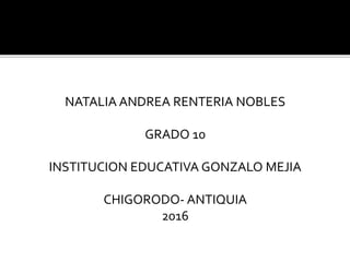 NATALIA ANDREA RENTERIA NOBLES
GRADO 10
INSTITUCION EDUCATIVA GONZALO MEJIA
CHIGORODO- ANTIQUIA
2016
 