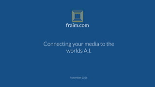 fraim.com
November 2016
Connecting your media to the
worlds A.I.
 