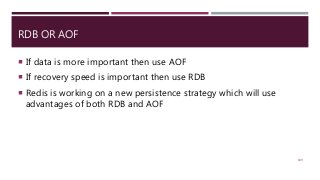RDB OR AOF
 If data is more important then use AOF
 If recovery speed is important then use RDB
 Redis is working on a new persistence strategy which will use
advantages of both RDB and AOF
109
 