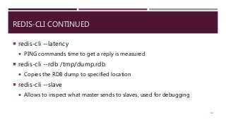 REDIS-CLI CONTINUED
 redis-cli --latency
 PING commands time to get a reply is measured
 redis-cli --rdb /tmp/dump.rdb
 Copies the RDB dump to specified location
 redis-cli --slave
 Allows to inspect what master sends to slaves, used for debugging
114
 