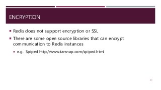 ENCRYPTION
 Redis does not support encryption or SSL
 There are some open source libraries that can encrypt
communication to Redis instances
 e.g. Spiped http://www.tarsnap.com/spiped.html
118
 