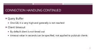 CONNECTION HANDLING CONTINUED
 Query Buffer
 One GB, it is very high and generally is not reached
 Client timeout
 By default client is not timed out
 timeout value in seconds can be specified, not applied to pub/sub clients
122
 