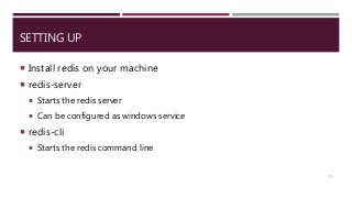 SETTING UP
 Install redis on your machine
 redis-server
 Starts the redis server
 Can be configured as windows service
 redis-cli
 Starts the redis command line
13
 