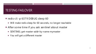 TESTING FAILOVER
 redis-cli -p 6379 DEBUG sleep 60
 Will make redis sleep for 60 seconds, no longer reachable
 After some time if you ask sentinel about master
 SENTINEL get-master-addr-by-name mymaster
 You will get a different master
131
 