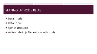 SETTING UP NODE REDIS
 Install node
 Install npm
 npm install redis
 Write code in js file and run with node
14
 