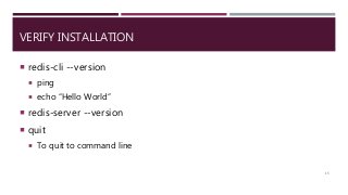 VERIFY INSTALLATION
 redis-cli --version
 ping
 echo “Hello World”
 redis-server --version
 quit
 To quit to command line
15
 