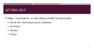 GETTING HELP
 Help <command> or visit https://redis.io/commands
 Shows the information about command
 Summary
 Version
 Group
16
 