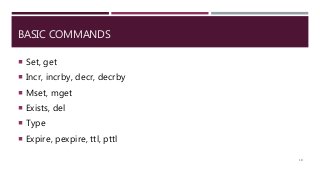 BASIC COMMANDS
 Set, get
 Incr, incrby, decr, decrby
 Mset, mget
 Exists, del
 Type
 Expire, pexpire, ttl, pttl
18
 