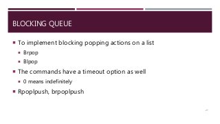 BLOCKING QUEUE
 To implement blocking popping actions on a list
 Brpop
 Blpop
 The commands have a timeout option as well
 0 means indefinitely
 Rpoplpush, brpoplpush
27
 