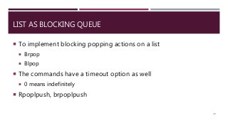 LIST AS BLOCKING QUEUE
 To implement blocking popping actions on a list
 Brpop
 Blpop
 The commands have a timeout option as well
 0 means indefinitely
 Rpoplpush, brpoplpush
28
 