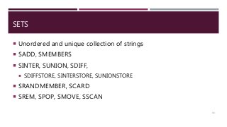 SETS
 Unordered and unique collection of strings
 SADD, SMEMBERS
 SINTER, SUNION, SDIFF,
 SDIFFSTORE, SINTERSTORE, SUNIONSTORE
 SRANDMEMBER, SCARD
 SREM, SPOP, SMOVE, SSCAN
33
 