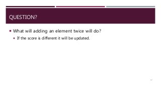 QUESTION?
 What will adding an element twice will do?
 If the score is different it will be updated.
37
 