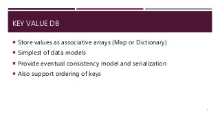 KEY VALUE DB
 Store values as associative arrays (Map or Dictionary)
 Simplest of data models
 Provide eventual consistency model and serialization
 Also support ordering of keys
4
 