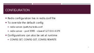 CONFIGURATION
 Redis configuration lies in redis.conf file
 To override the default config
 redis-server /path/to/redis.conf
 redis-server --port 9999 --slaveof 127.0.0.1 6379
 Configurations can also be set at runtime
 CONFIG SET, CONFIG GET, CONFIG REWRITE
44
 
