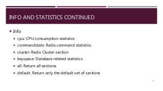 INFO AND STATISTICS CONTINUED
 Info
 cpu: CPU consumption statistics
 commandstats: Redis command statistics
 cluster: Redis Cluster section
 keyspace: Database related statistics
 all: Return all sections
 default: Return only the default set of sections
46
 