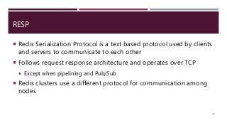 RESP
 Redis Serialization Protocol is a text based protocol used by clients
and servers to communicate to each other
 Follows request response architecture and operates over TCP
 Except when pipelining and Pub/Sub
 Redis clusters use a different protocol for communication among
nodes
48
 