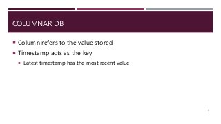 COLUMNAR DB
 Column refers to the value stored
 Timestamp acts as the key
 Latest timestamp has the most recent value
6
 