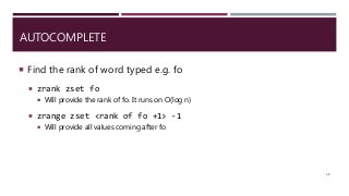 AUTOCOMPLETE
60
 Find the rank of word typed e.g. fo
 zrank zset fo
 Will provide the rank of fo. It runs on O(log n)
 zrange zset <rank of fo +1> -1
 Will provide all values coming after fo
 