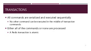 TRANSACTIONS
 All commands are serialized and executed sequentially
 No other command can be executed in the middle of transaction
commands
 Either all of the commands or none are processed
 A Redis transaction is atomic
75
 