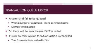 TRANSACTION QUEUE ERROR
 A command fail to be queued
 Wrong number of arguments, wrong command name
 Memory limit reached
 So there will be error before EXEC is called
 If such an error occurs then transaction is cancelled
 True for most clients and redis 2.6+
79
 
