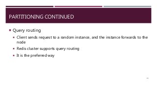 PARTITIONING CONTINUED
 Query routing
 Client sends request to a random instance, and the instance forwards to the
node
 Redis cluster supports query routing
 It is the preferred way
86
 