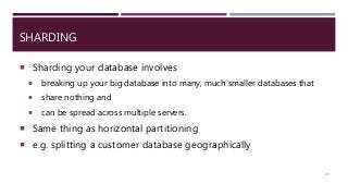 SHARDING
 Sharding your database involves
 breaking up your big database into many, much smaller databases that
 share nothing and
 can be spread across multiple servers.
 Same thing as horizontal partitioning
 e.g. splitting a customer database geographically
87
 
