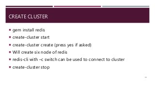 CREATE CLUSTER
 gem install redis
 create-cluster start
 create-cluster create (press yes if asked)
 Will create six node of redis
 redis-cli with –c switch can be used to connect to cluster
 create-cluster stop
90
 