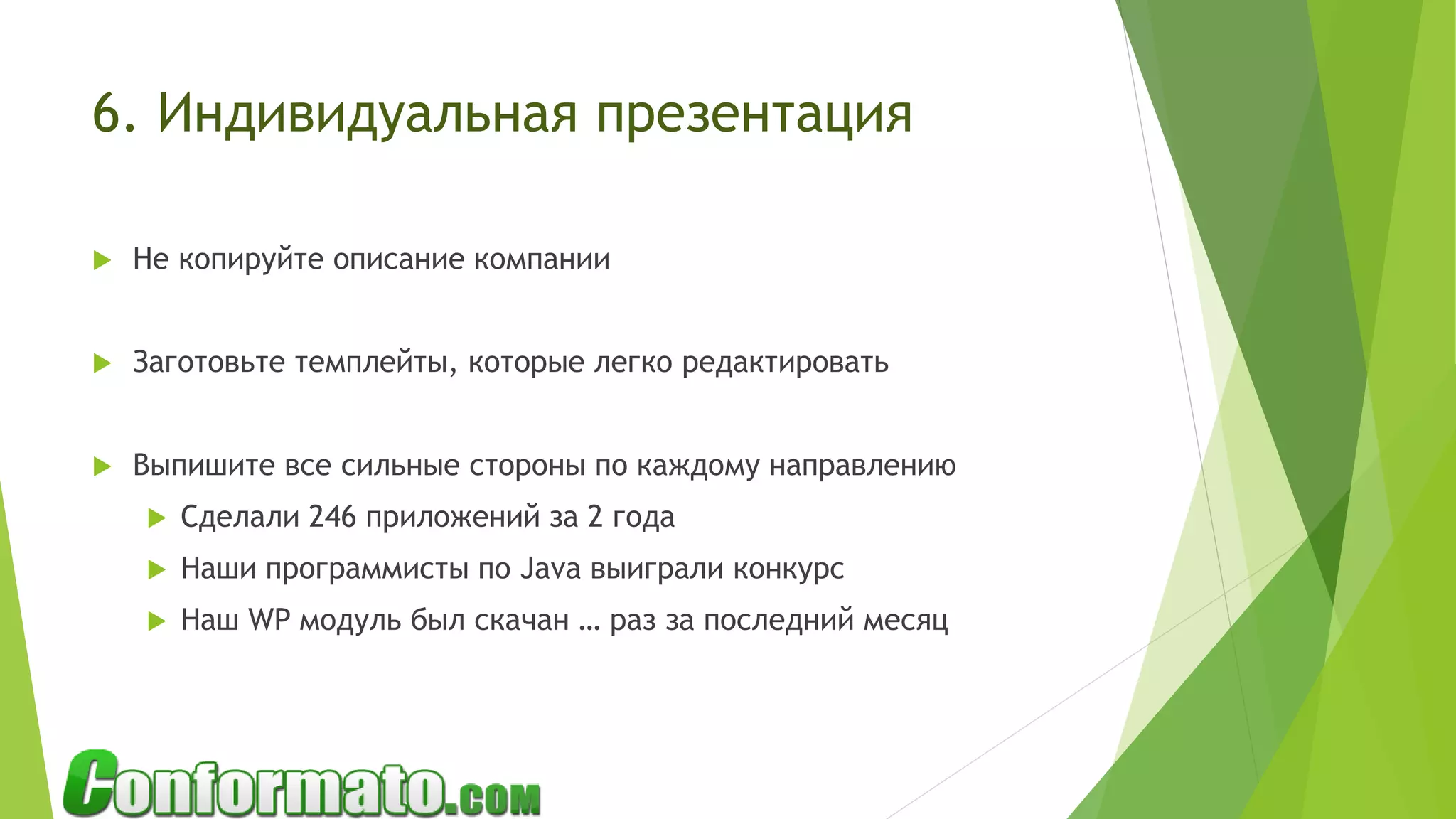 6. Индивидуальная презентация
 Не копируйте описание компании
 Заготовьте темплейты, которые легко редактировать
 Выпишите все сильные стороны по каждому направлению
 Сделали 246 приложений за 2 года
 Наши программисты по Java выиграли конкурс
 Наш WP модуль был скачан … раз за последний месяц
 