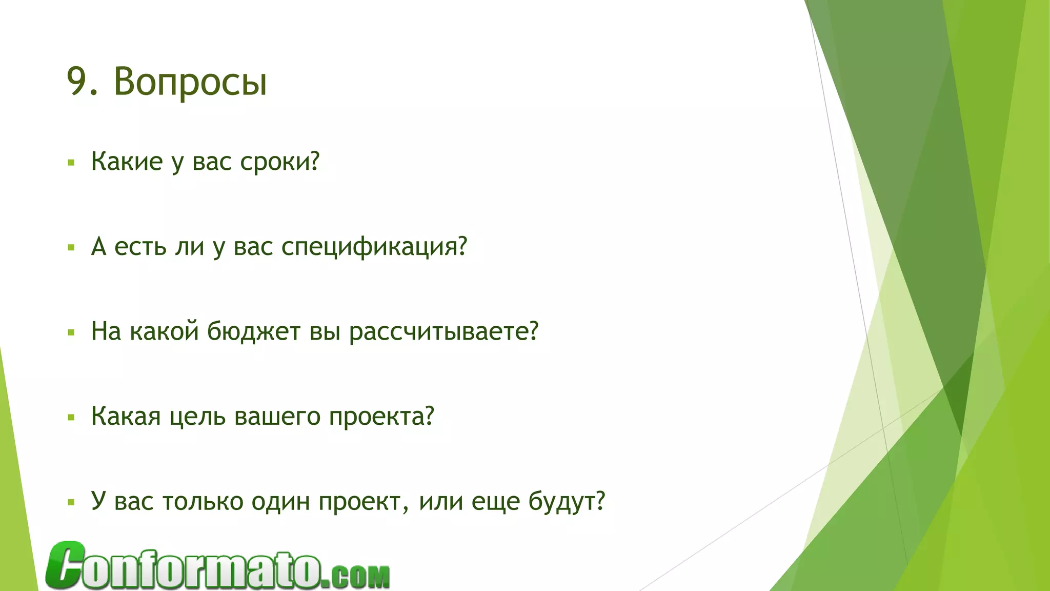9. Вопросы
 Какие у вас сроки?
 А есть ли у вас спецификация?
 На какой бюджет вы рассчитываете?
 Какая цель вашего проекта?
 У вас только один проект, или еще будут?
 