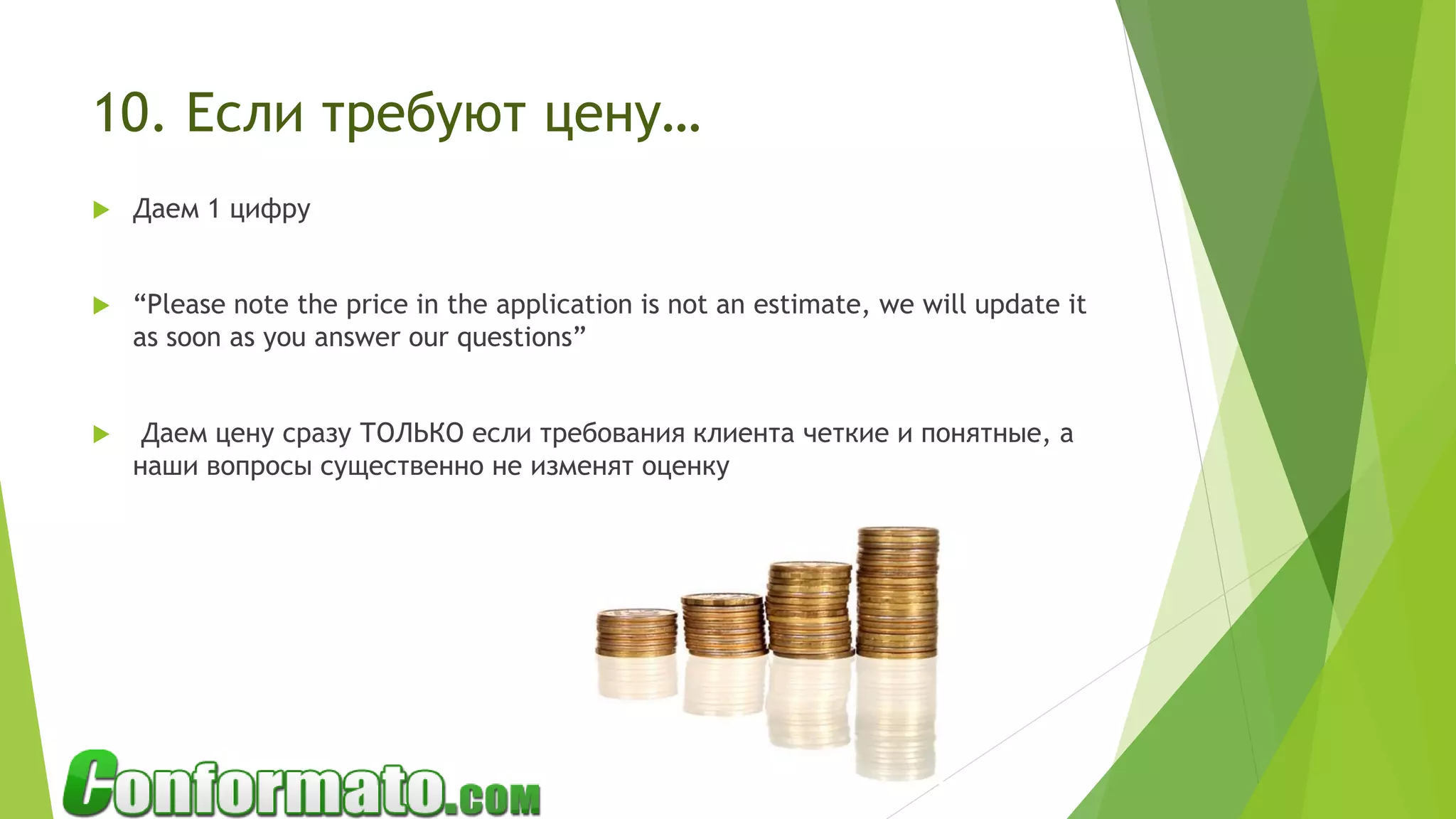 10. Если требуют цену…
 Даем 1 цифру
 “Please note the price in the application is not an estimate, we will update it
as soon as you answer our questions”
 Даем цену сразу ТОЛЬКО если требования клиента четкие и понятные, а
наши вопросы существенно не изменят оценку
 