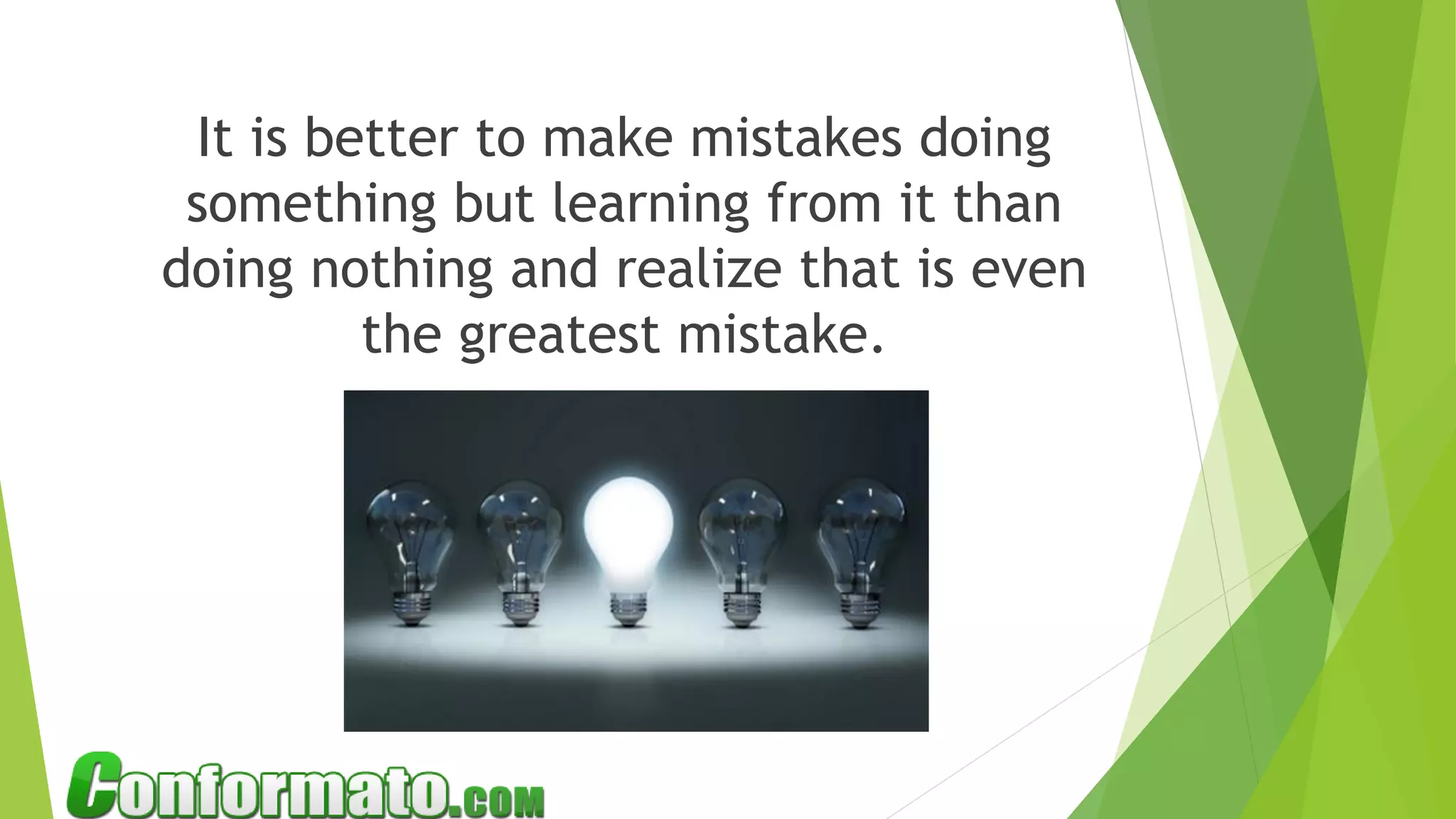 It is better to make mistakes doing
something but learning from it than
doing nothing and realize that is even
the greatest mistake.
 
