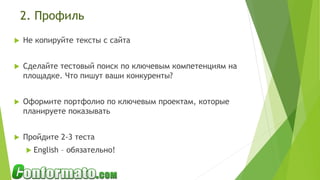 2. Профиль
 Не копируйте тексты с сайта
 Сделайте тестовый поиск по ключевым компетенциям на
площадке. Что пишут ваши конкуренты?
 Оформите портфолио по ключевым проектам, которые
планируете показывать
 Пройдите 2-3 теста
 English – обязательно!
 