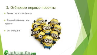 3. Отбираем первые проекты
 Бюджет не всегда фильтр
 Отдавайте больше, чем
просите
 См. слайд 6-8
 