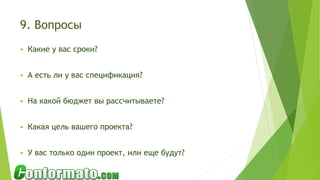 9. Вопросы
 Какие у вас сроки?
 А есть ли у вас спецификация?
 На какой бюджет вы рассчитываете?
 Какая цель вашего проекта?
 У вас только один проект, или еще будут?
 