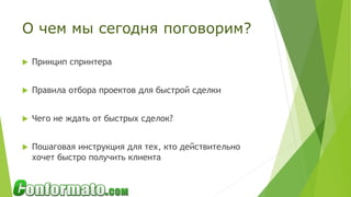 О чем мы сегодня поговорим?
 Принцип спринтера
 Правила отбора проектов для быстрой сделки
 Чего не ждать от быстрых сделок?
 Пошаговая инструкция для тех, кто действительно
хочет быстро получить клиента
 