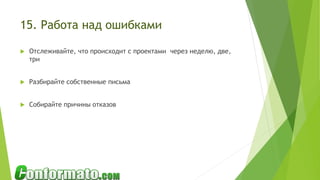 15. Работа над ошибками
 Отслеживайте, что происходит с проектами через неделю, две,
три
 Разбирайте собственные письма
 Собирайте причины отказов
 
