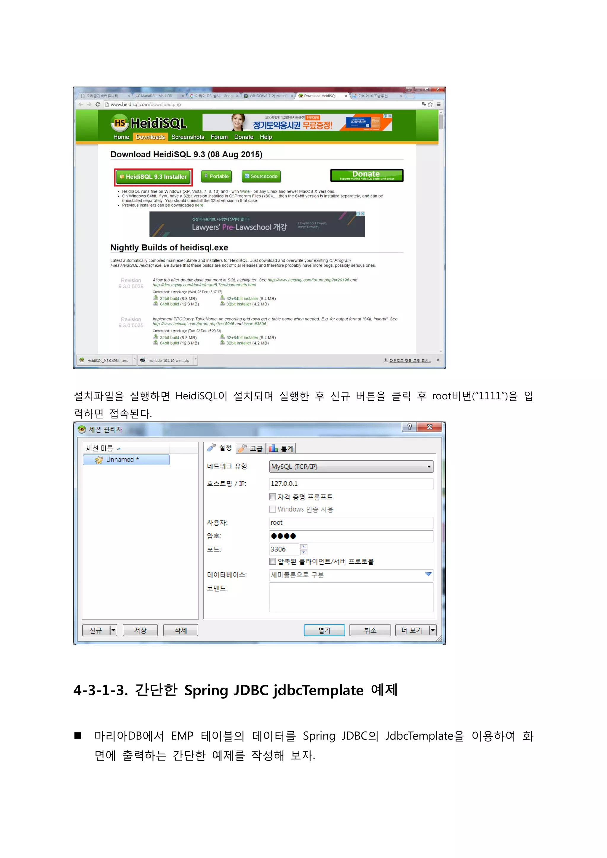설치파일을 실행하면 HeidiSQL이 설치되며 실행한 후 신규 버튼을 클릭 후 root비번(“1111”)을 입 력하면 접속된다. 4-3-1-3. 간단한 Spring JDBC jdbcTemplate 예제  마리아DB에서 EMP 테이블의 데이터를 Spring JDBC의 JdbcTemplate을 이용하여 화 면에 출력하는 갂단한 예제를 작성해 보자. 