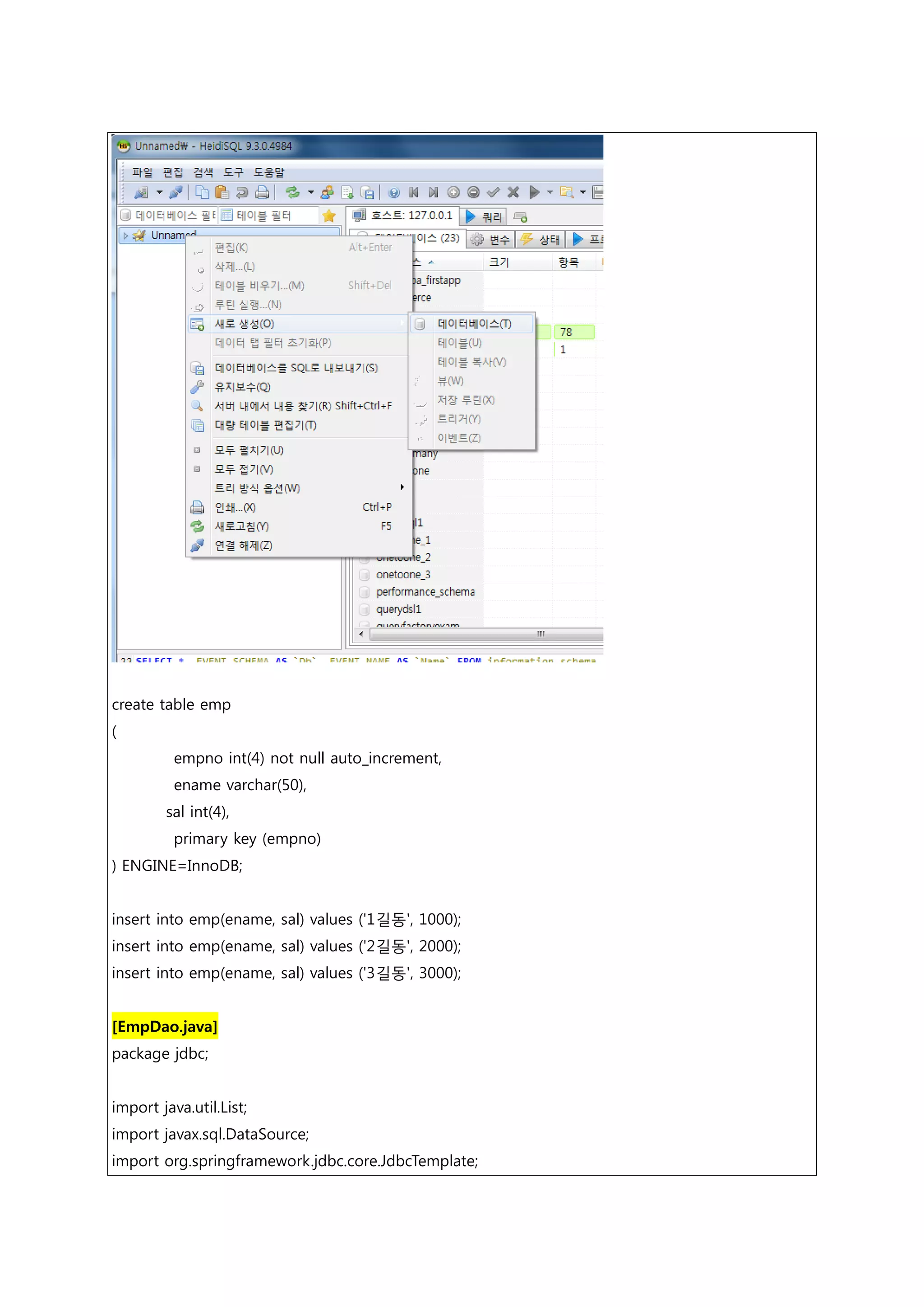 create table emp ( empno int(4) not null auto_increment, ename varchar(50), sal int(4), primary key (empno) ) ENGINE=InnoDB; insert into emp(ename, sal) values ('1길동', 1000); insert into emp(ename, sal) values ('2길동', 2000); insert into emp(ename, sal) values ('3길동', 3000); [EmpDao.java] package jdbc; import java.util.List; import javax.sql.DataSource; import org.springframework.jdbc.core.JdbcTemplate; 