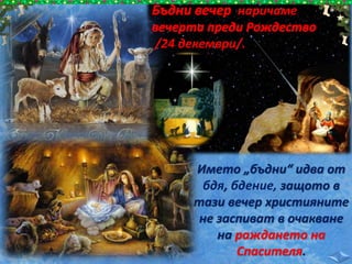 Името „бъдни“ идва от
бдя, бдение, защото в
тази вечер християните
не заспиват в очакване
на раждането на
Спасителя.
наричаме
/24 декември/.
 